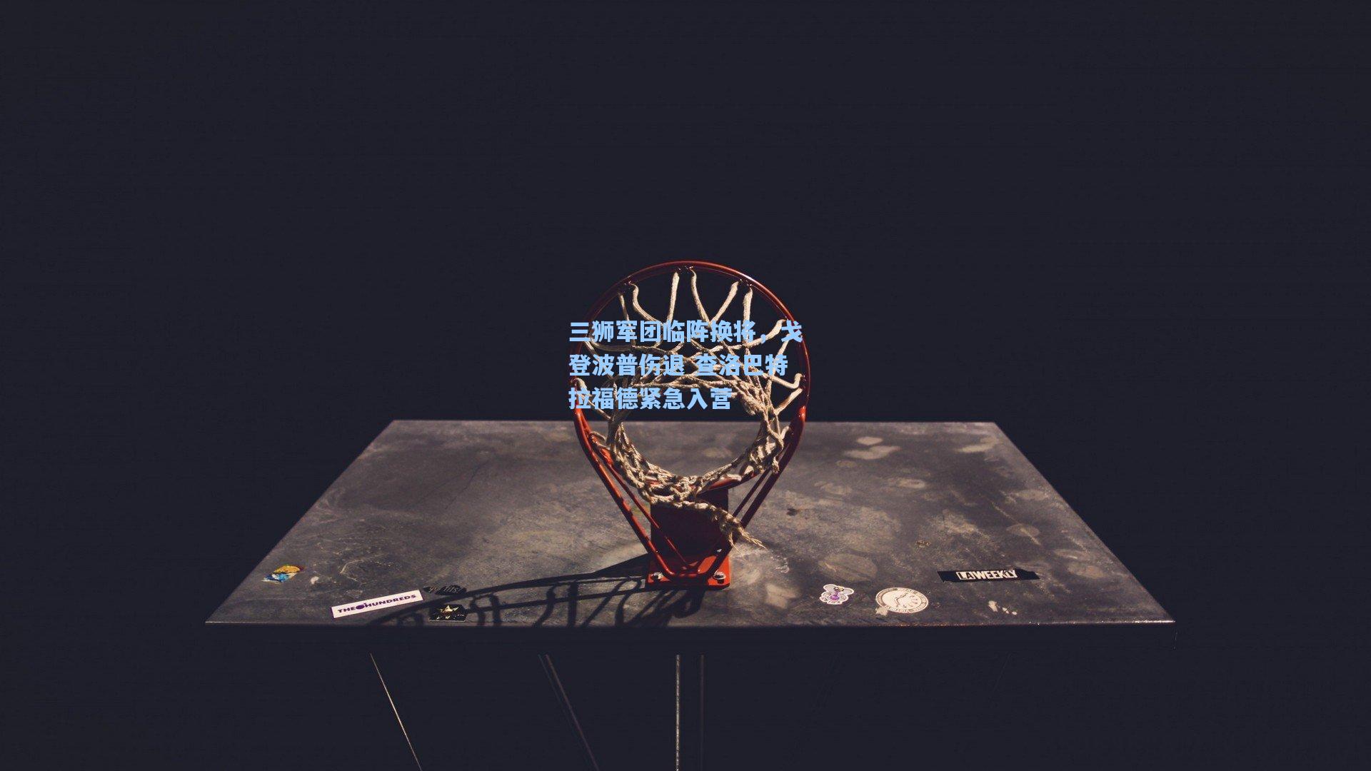 三狮军团临阵换将,戈登波普伤退 查洛巴特拉福德紧急入营