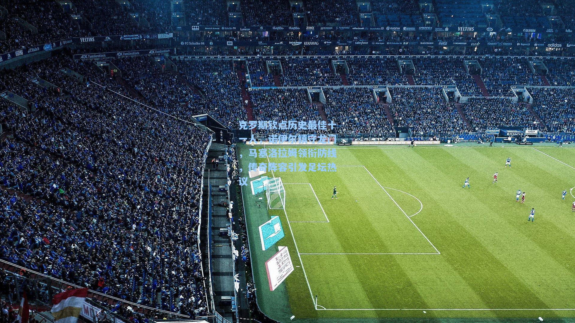 克罗斯钦点历史最佳十一人，诺伊尔镇守龙门，马塞洛拉姆领衔防线，传奇阵容引发足坛热议