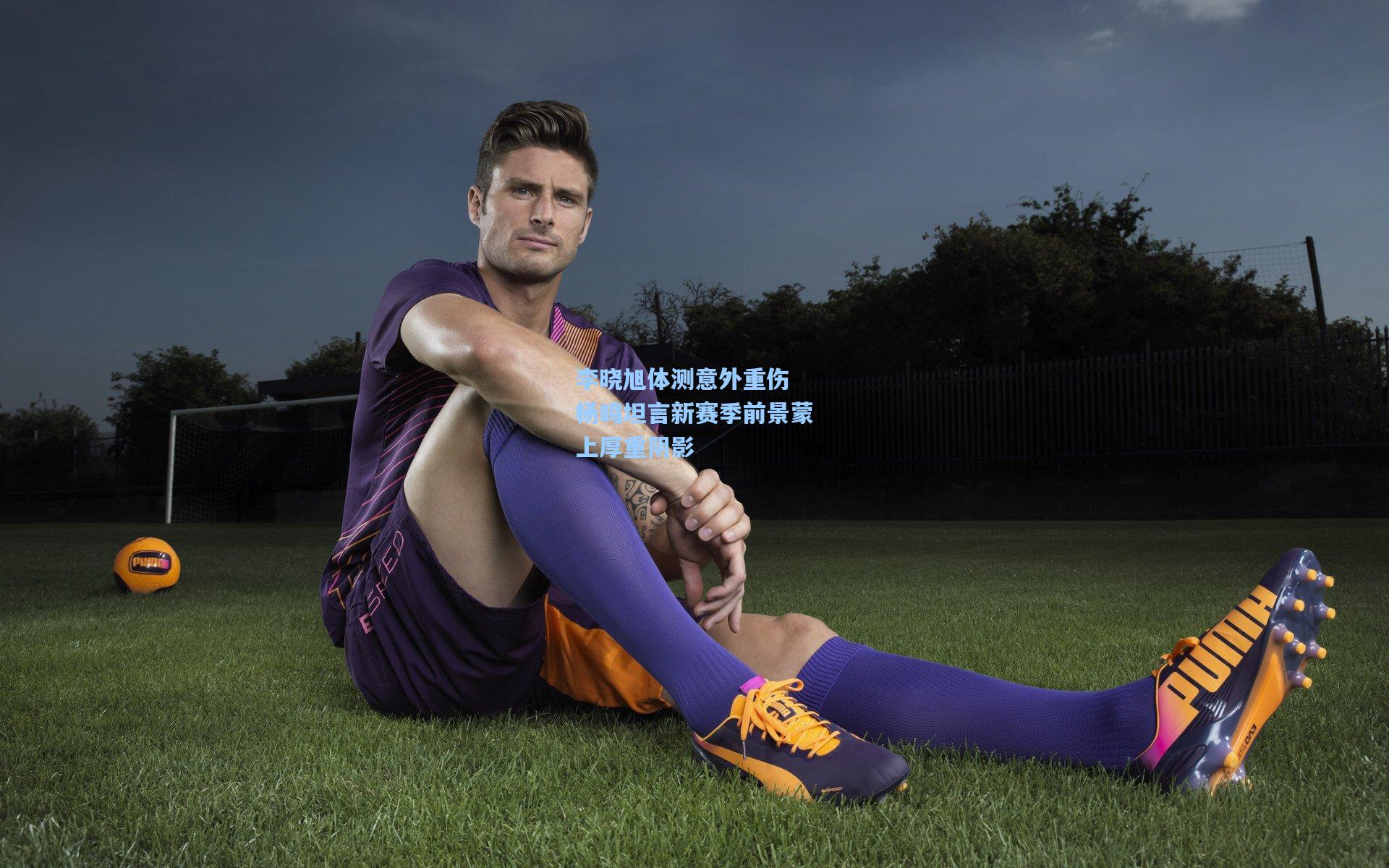 李晓旭体测意外重伤 杨鸣坦言新赛季前景蒙上厚重阴影