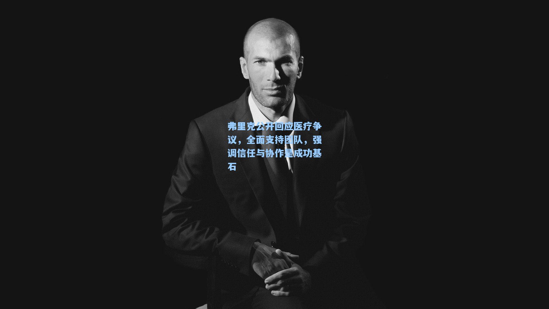 弗里克公开回应医疗争议，全面支持团队，强调信任与协作是成功基石