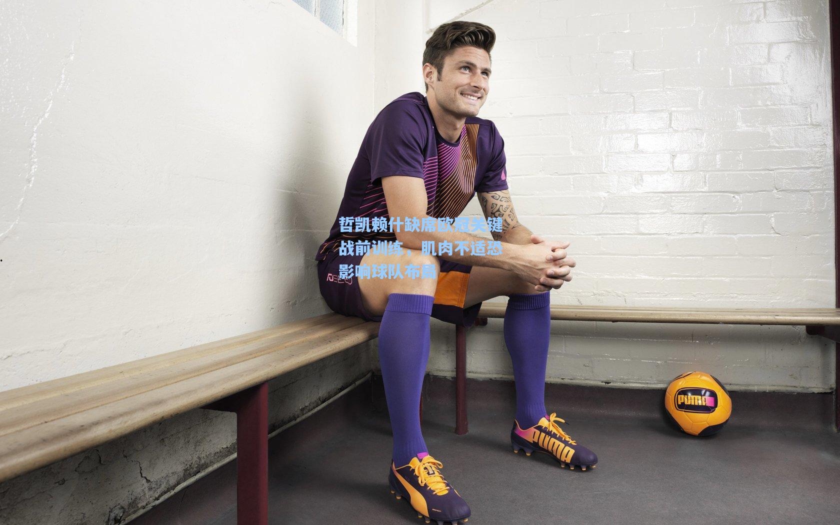 哲凯赖什缺席欧冠关键战前训练，肌肉不适恐影响球队布局