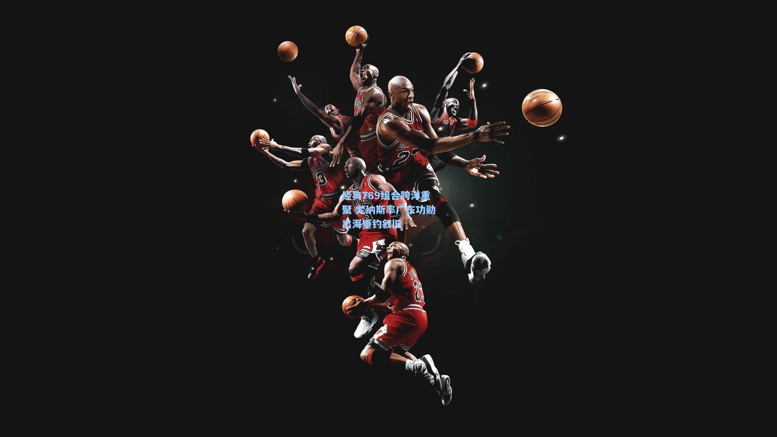 经典789组合跨洋重聚 尤纳斯率广东功勋出海垂钓叙旧