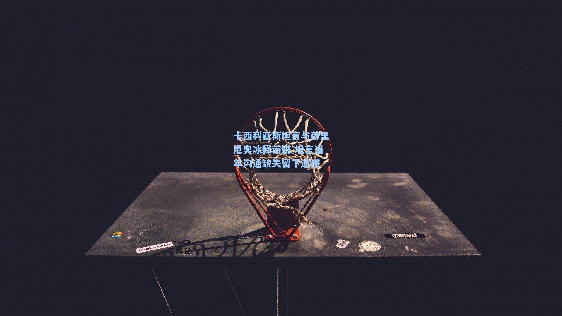 卡西利亚斯坦言与穆里尼奥冰释前嫌 坦言当年沟通缺失留下遗憾