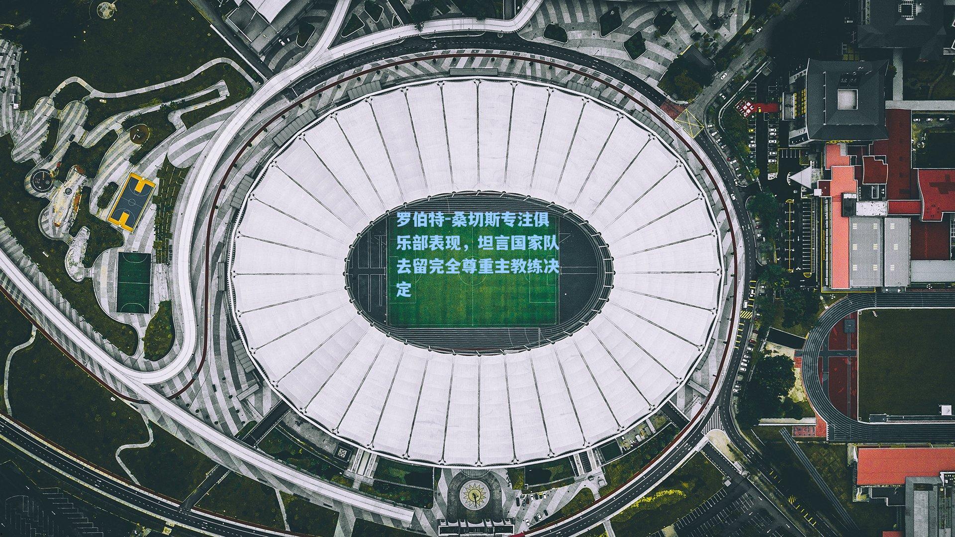 罗伯特-桑切斯专注俱乐部表现,坦言国家队去留完全尊重主教练决定