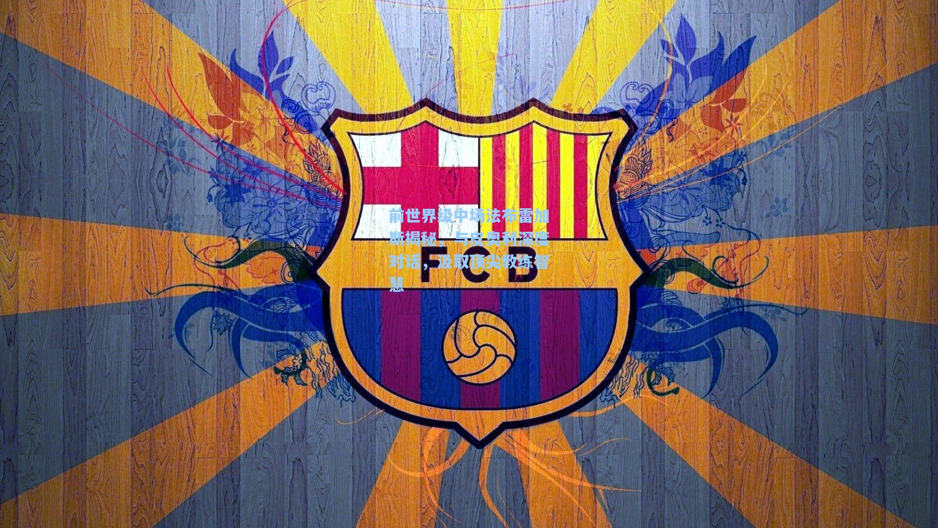 前世界级中场法布雷加斯揭秘,与皮奥利深度对话,汲取顶尖教练智慧