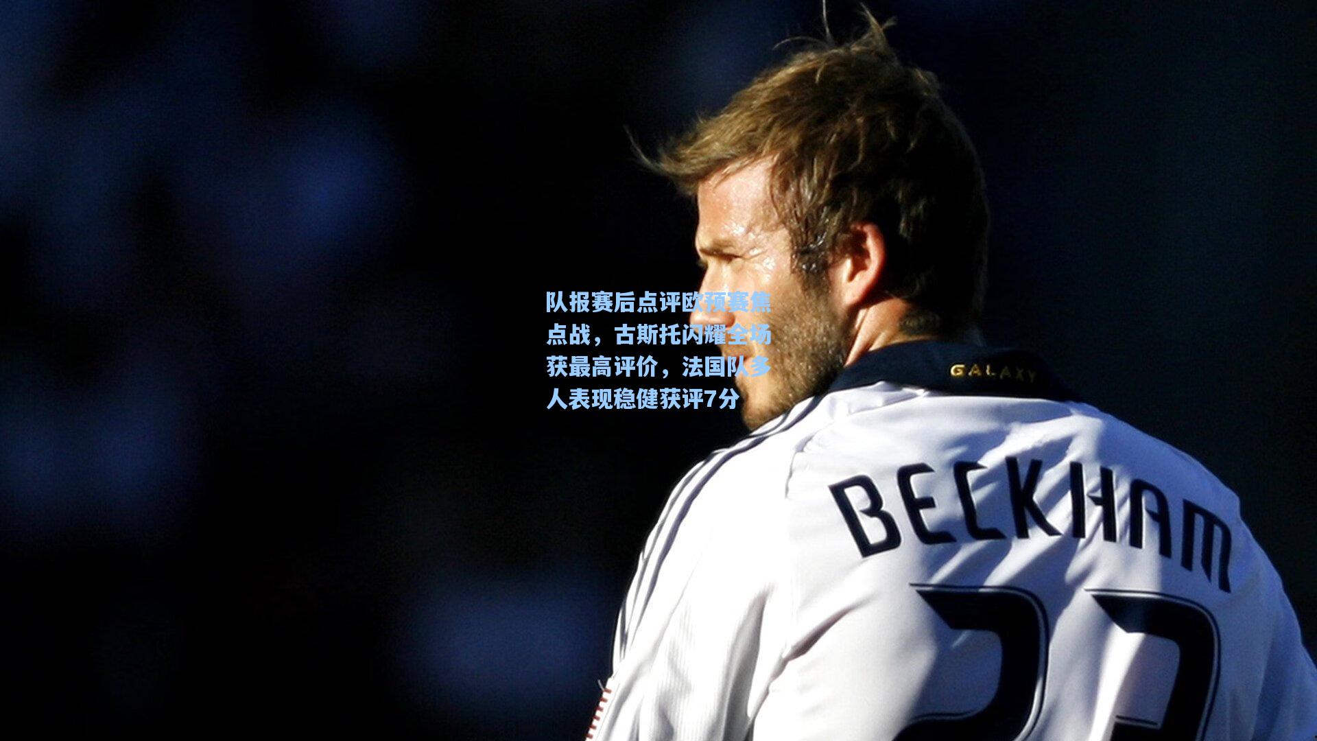 队报赛后点评欧预赛焦点战，古斯托闪耀全场获最高评价，法国队多人表现稳健获评7分