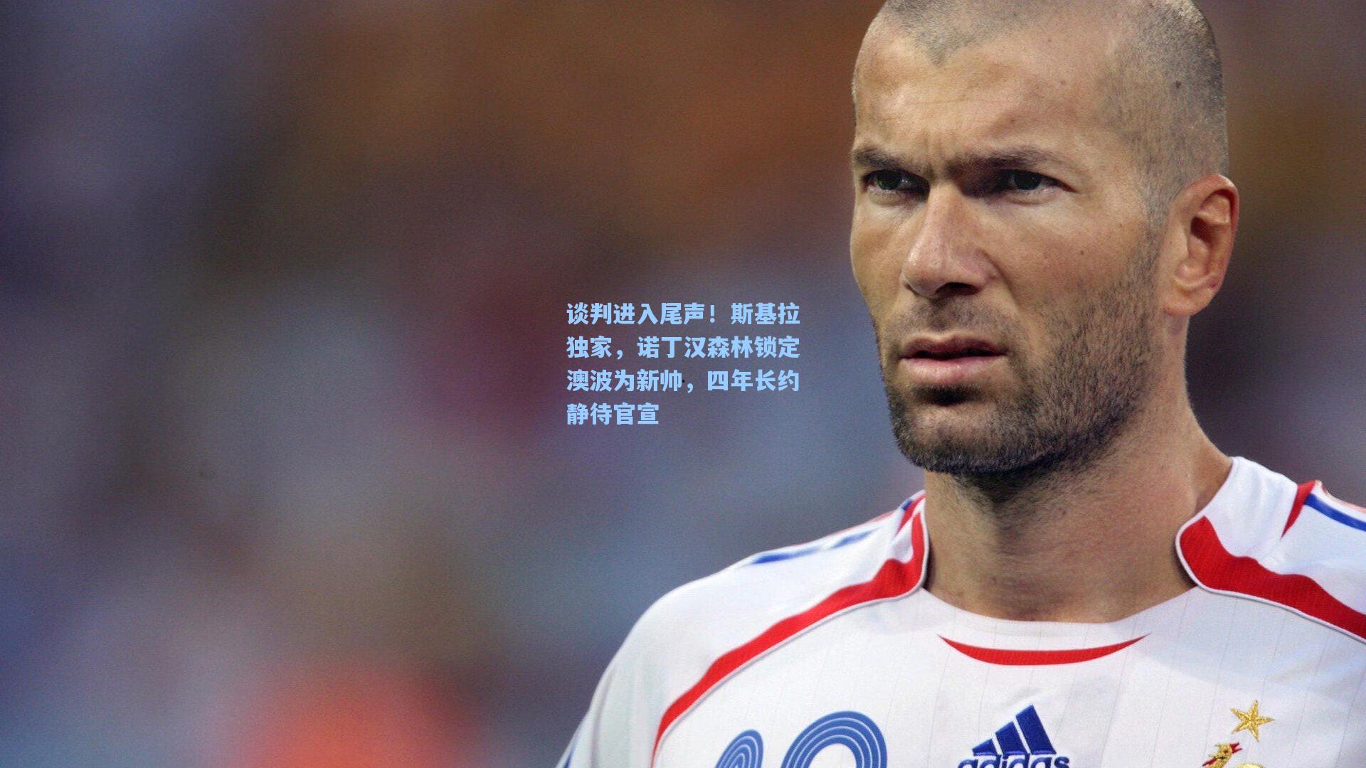 谈判进入尾声！斯基拉独家，诺丁汉森林锁定澳波为新帅，四年长约静待官宣