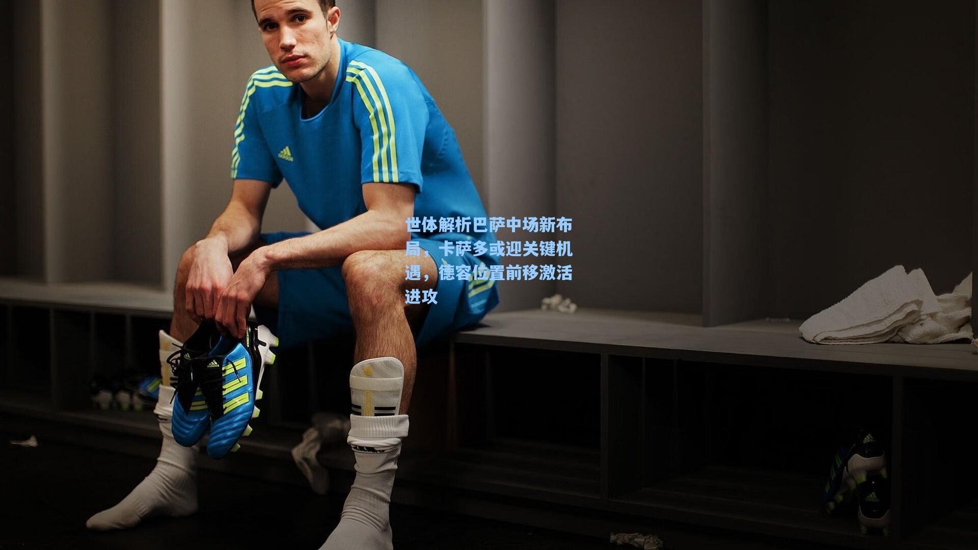 世体解析巴萨中场新布局，卡萨多或迎关键机遇，德容位置前移激活进攻