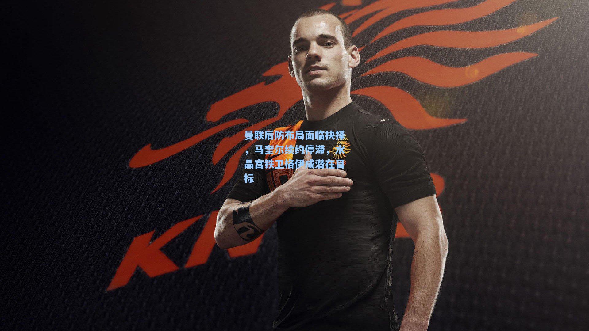 曼联后防布局面临抉择，马奎尔续约停滞，水晶宫铁卫格伊成潜在目标