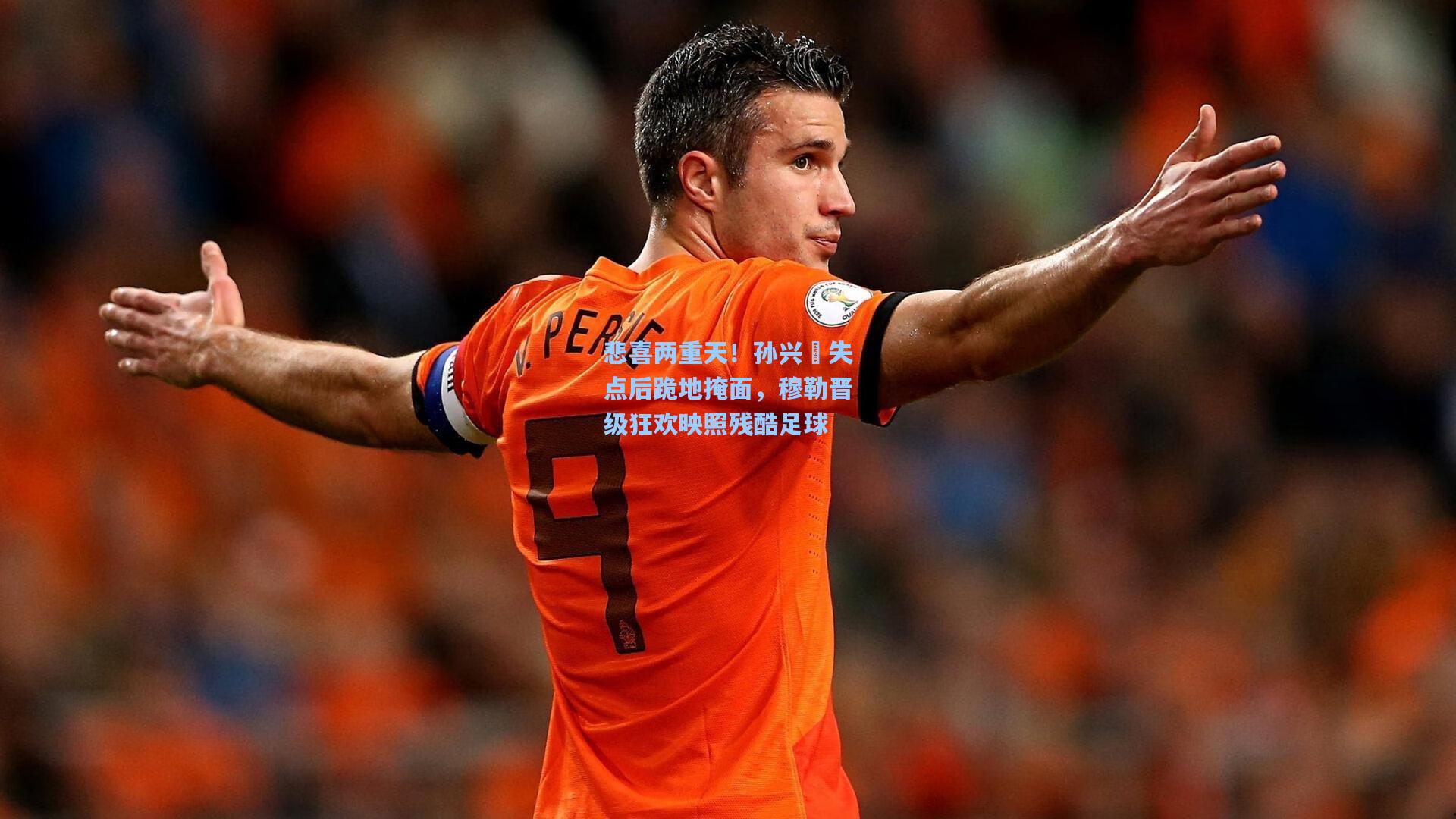 悲喜两重天！孙兴慜失点后跪地掩面，穆勒晋级狂欢映照残酷足球