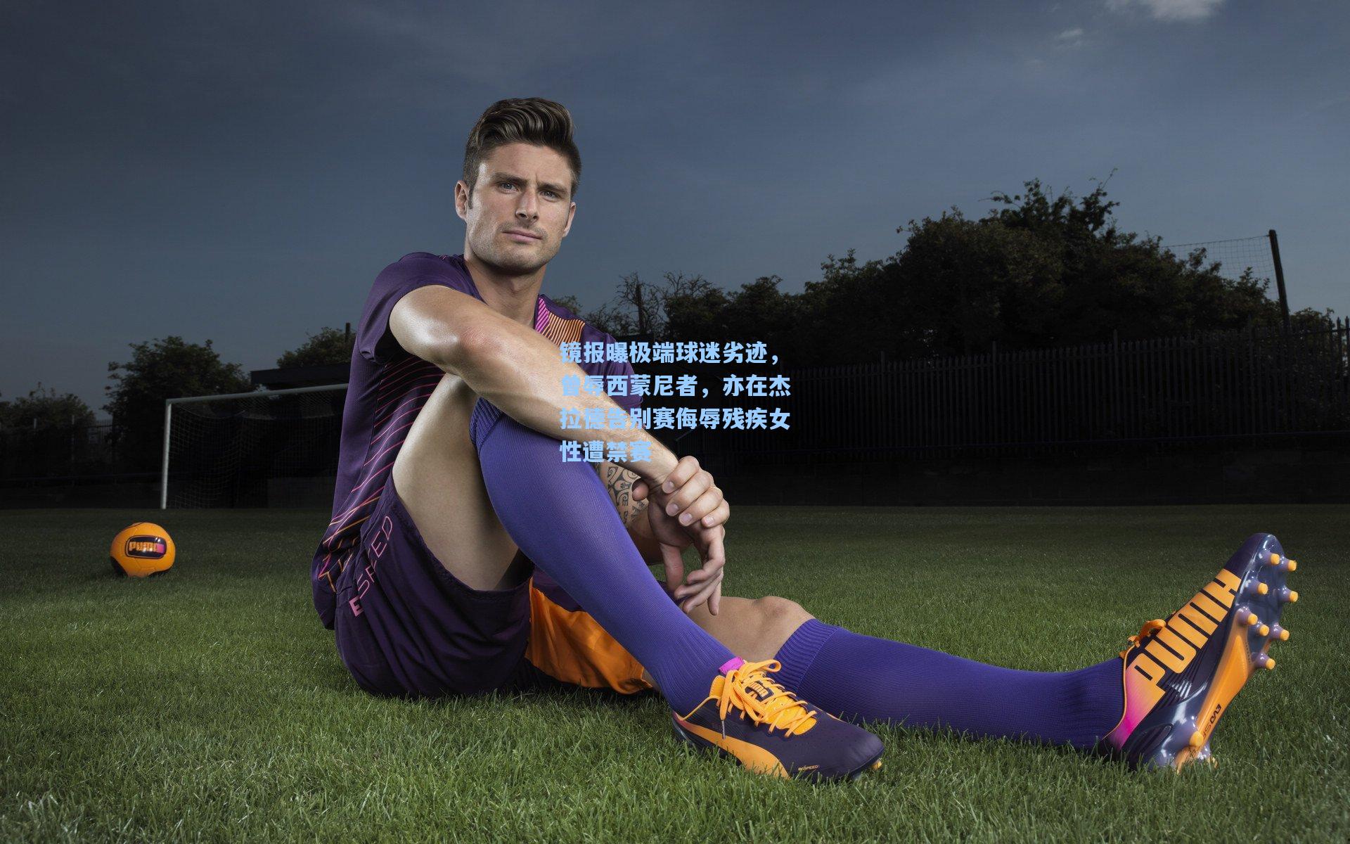 镜报曝极端球迷劣迹，曾辱西蒙尼者，亦在杰拉德告别赛侮辱残疾女性遭禁赛