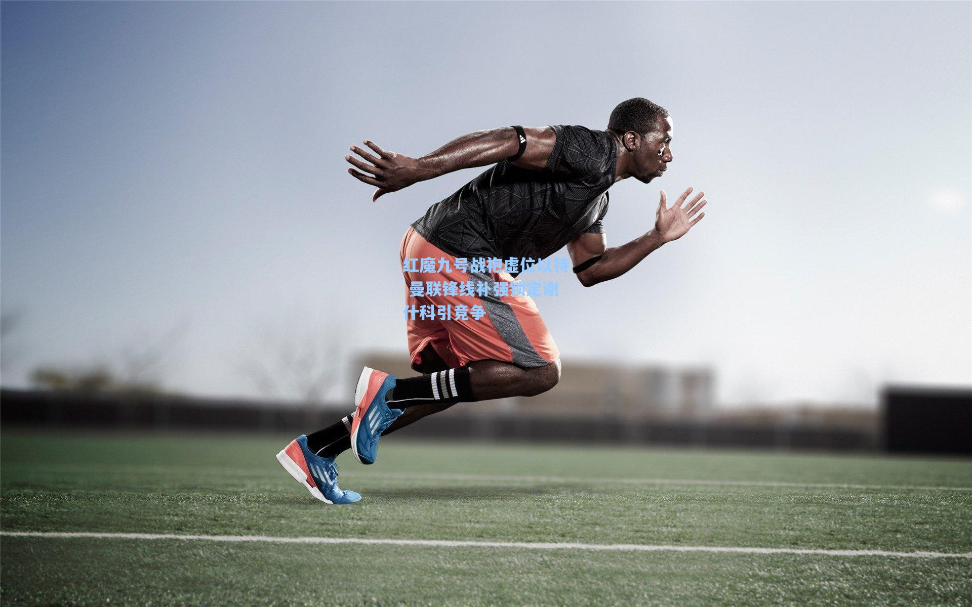 红魔九号战袍虚位以待 曼联锋线补强锁定谢什科引竞争