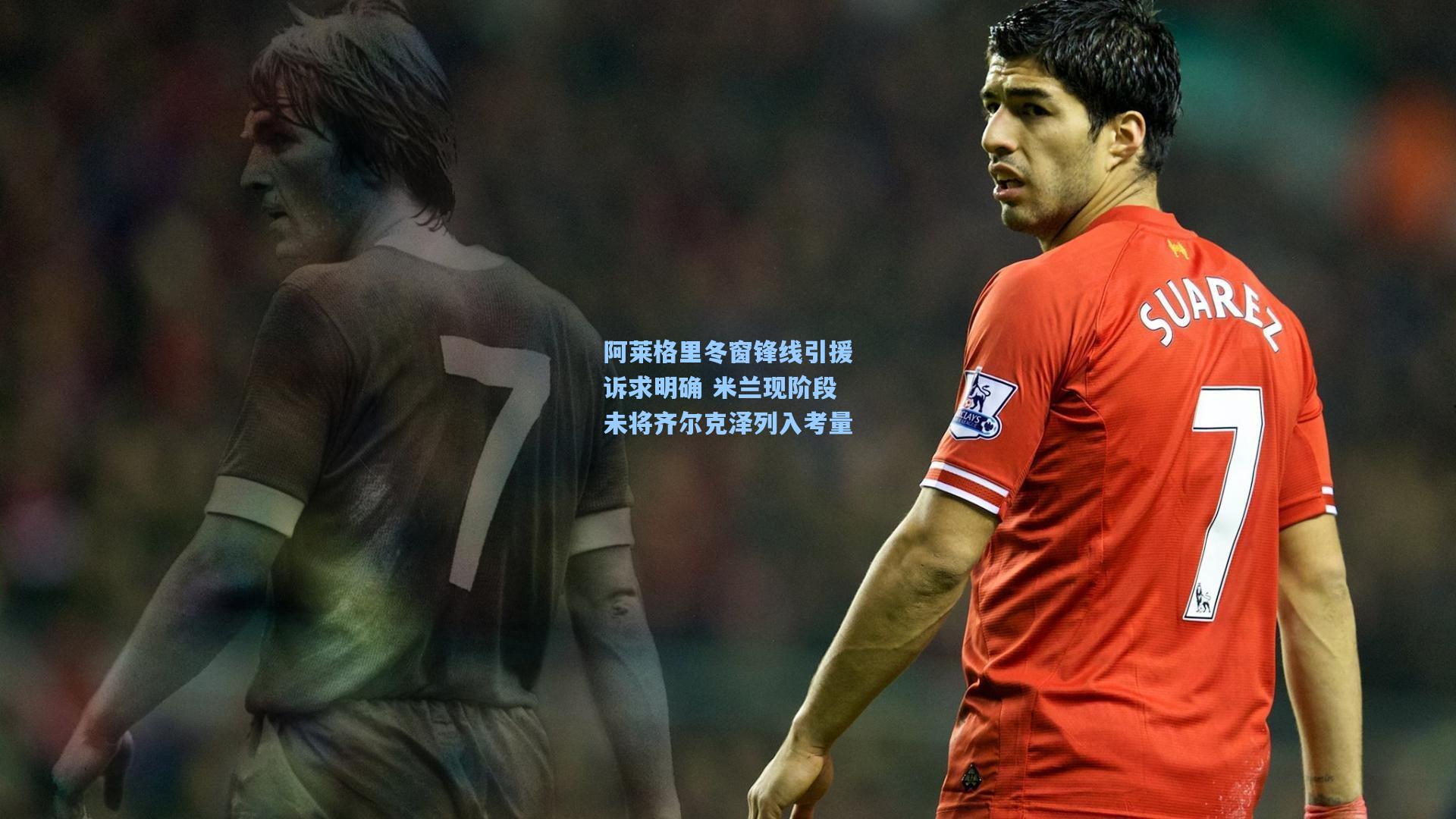 阿莱格里冬窗锋线引援诉求明确 米兰现阶段未将齐尔克泽列入考量